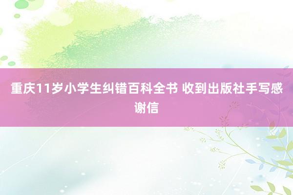 重庆11岁小学生纠错百科全书 收到出版社手写感谢信