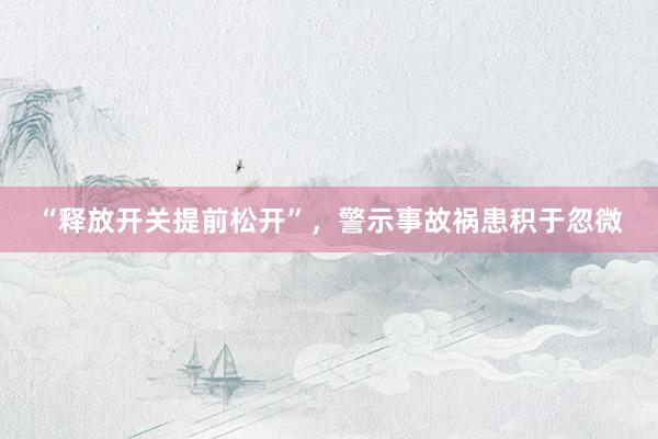 “释放开关提前松开”，警示事故祸患积于忽微