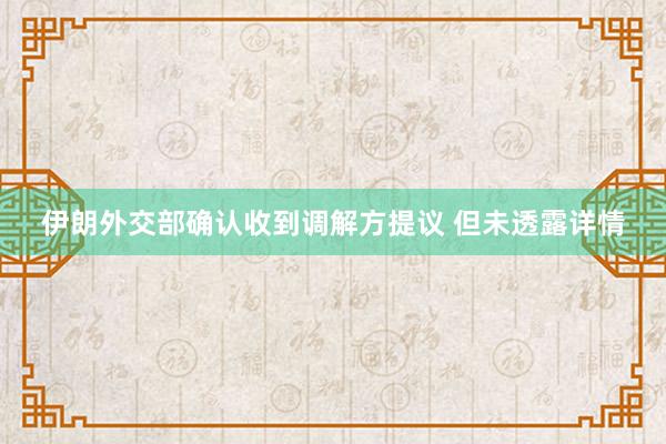 伊朗外交部确认收到调解方提议 但未透露详情