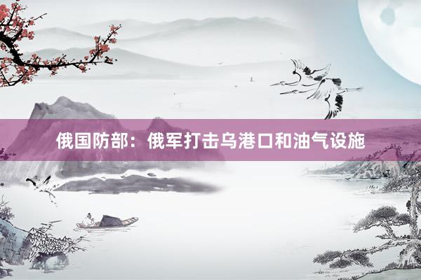俄国防部：俄军打击乌港口和油气设施