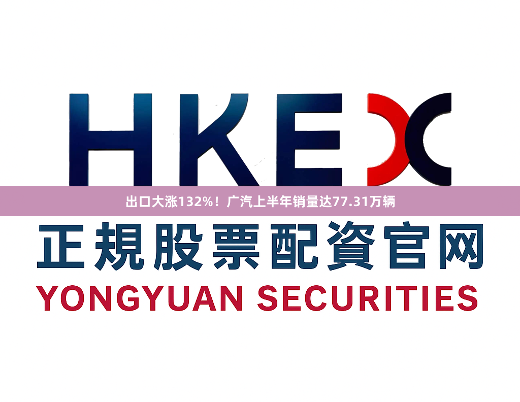 出口大涨132%！广汽上半年销量达77.31万辆